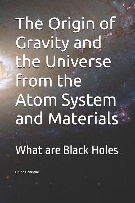 The Origin of Gravity and the Universe from the Atom System and Materials: What are Black Holes - Bruno Henrique - cover