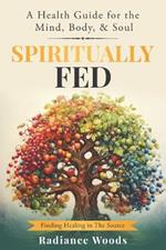 Spiritually Fed: A Health Guide for the Mind, Body, & Soul: Finding Healing in The Source