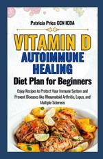 Vitamin D Autoimmune Healing Diet Plan for Beginners: Enjoy Recipes to Protect Your Immune System and Prevent Diseases like Rheumatoid Arthritis, Lupus, and Multiple Sclerosis