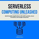 Serverless Computing Unleashed: Build Scalable Applications with AWS Lambda, Azure Functions, and Google Cloud Run