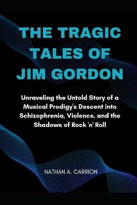 The Tragic Tales of Jim Gordon: Unraveling the Untold Story of a Musical Prodigy's Descent into Schizophrenia, Violence, and the Shadows of Rock 'n' Roll - Nathan A Carrion - cover