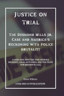 Justice on Trial - The Desmond Mills Jr. Case and America's Reckoning with Police Brutality: A Deep Dive into the Tyre Nichols Incident, Legal Outcomes, and the Fight for Reform in 2024 - Cuqi And Co Publication,Dave Wilson - cover