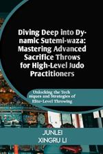 Diving Deep into Dynamic Sutemi-waza: Mastering Advanced Sacrifice Throws for High-Level Judo Practitioners: Unlocking the Techniques and Strategies of Elite-Level Throwing