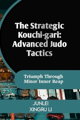 The Strategic Kouchi-gari: Advanced Judo Tactics: Triumph Through Minor Inner Reap - Junlei Xingru Li - cover