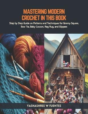 Mastering Modern Crochet in this Book: Step by Step Guide on Patterns and Techniques for Granny Square, Bow Tie, Baby Cocoon, Rag Rug, and Slippers - Yashashree W Fuentes - cover