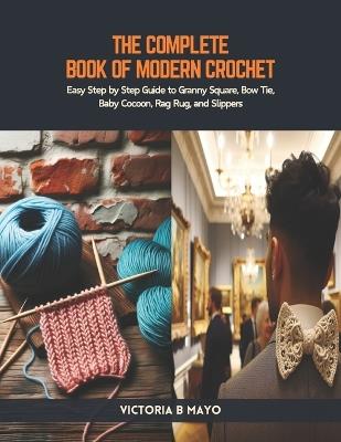 The Complete Book of Modern Crochet: Easy Step by Step Guide to Granny Square, Bow Tie, Baby Cocoon, Rag Rug, and Slippers - Victoria B Mayo - cover