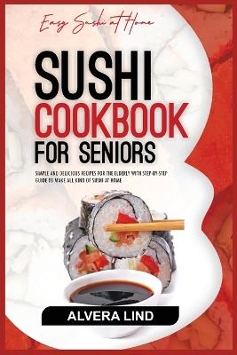 Sushi Cookbook for Seniors: Simple and Delicious Recipes for the Elderly with Step-by-Step Guide to Make all kind of Sushi at Home - Alvera Lind - cover