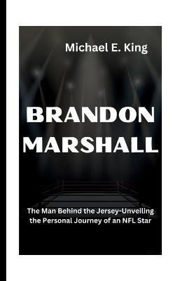 Brandon Marshall: The Man Behind the Jersey-Unveiling the Personal Journey of an NFL Star - Michael E King - cover