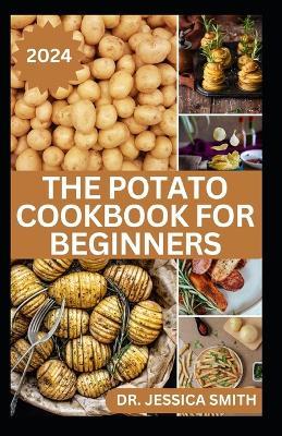 The Potato Cookbook for Beginners: 40 Delicious Potato Recipes to Prepare at Home with Easy to follow Instructions - Jessica Smith - cover