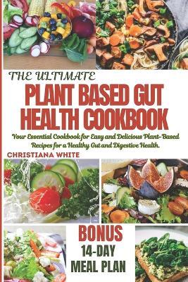 The Ultimate Plant Based Gut Health Cookbook: Your Essential Cookbook for Easy and Delicious Plant-Based Recipes for a Healthy Gut and Digestive Health. - Christiana White - cover