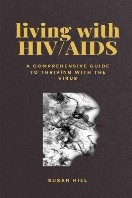 Living with HIV/AIDS: A Comprehensive Guide to Thriving with the Virus - Susan Hill - cover