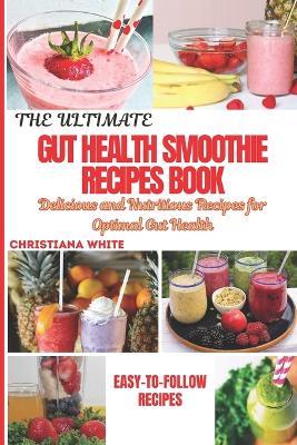 The Ultimate Gut Health Smoothie Recipes Book: Delicious and Nutritious Recipes for Optimal Gut Health. - Christiana White - cover