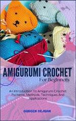 Amigurumi Crochet for Beginners: An Introduction To Amigurumi Crochet Patterns, Methods, Techniques And Applications