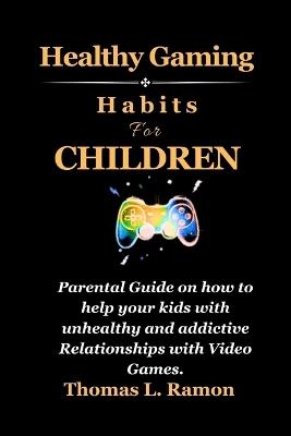 Healthy Gaming Habits For Children: Parental Guide on how to help your kids with unhealthy and addictive Relationships with Video Games. - Thomas L Ramon - cover