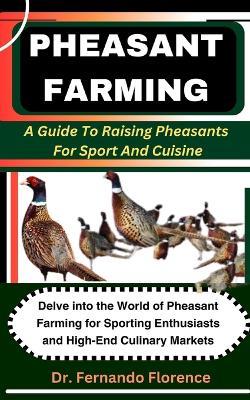 Pheasant Farming: A Guide To Raising Pheasants For Sport And Cuisine: Delve into the World of Pheasant Farming for Sporting Enthusiasts and High-End Culinary Markets - Fernando Florence - cover