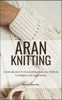 Aran Knitting: An Introduction To Aran Knitting Patterns, Methods, Techniques And Applications - Gurgen Dejuan - cover