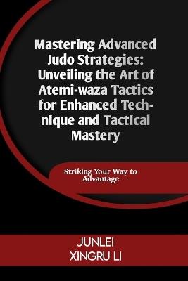 Mastering Advanced Judo Strategies: Unveiling the Art of Atemi-waza Tactics for Enhanced Technique and Tactical Mastery: Striking Your Way to Advantage - Junlei Xingru Li - cover