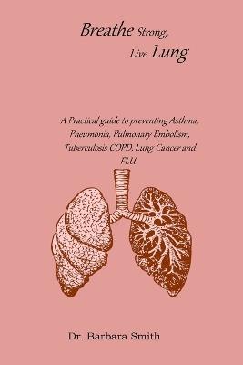Breathe Strong, Live Lung: A Practical guide to preventing Asthma, Pneumonia, Pulmonary Embolism, Tuberculosis COPD, Lung Cancer and FLU - Barbara Smith - cover