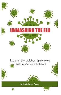 Unmasking the Flu: Exploring the Evolution, Epidemiology and Prevention of Influenza - Kelly-Gideons Press - cover