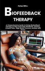 Biofeedback Therapy: A Comprehensive Guide to Using Biofeedback Therapy to Help Overcome Headache, Anxiety, Chronic Pain, High Blood Pressure, Asthma and Stress