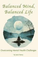 Balanced Mind, Balanced Life: A Comprehensive Guide to Overcoming Mental Health Challenges