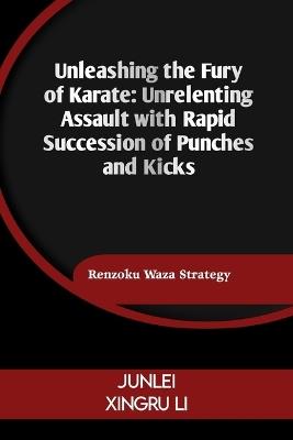 Unleashing the Fury of Karate: Unrelenting Assault with Rapid Succession of Punches and Kicks: Renzoku Waza Strategy - Junlei Xingru Li - cover