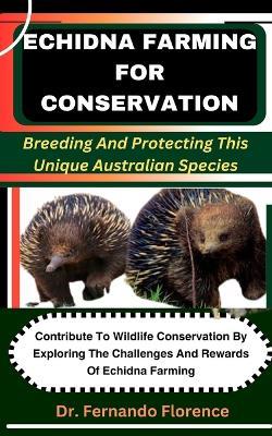 Echidna Farming for Conservation: Breeding And Protecting This Unique Australian Species: Contribute To Wildlife Conservation By Exploring The Challenges And Rewards Of Echidna Farming - Fernando Florence - cover