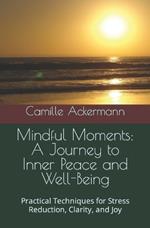 Mindful Moments: A Journey to Inner Peace and Well-Being: Practical Techniques for Stress Reduction, Clarity, and Joy