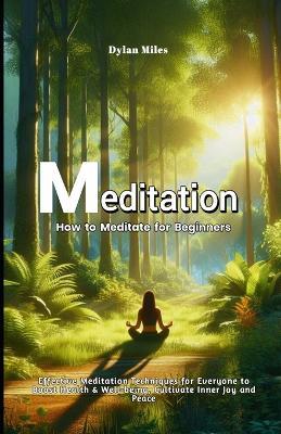 How to Meditate for Beginners: Effective Meditation Techniques for Everyone to Boost Health & Well-being, Cultivate Inner Joy and Peace - Dylan Miles - cover