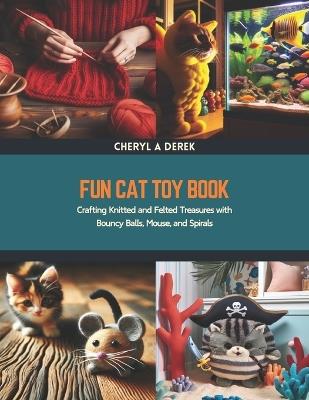 Fun Cat Toy Book: Crafting Knitted and Felted Treasures with Bouncy Balls, Mouse, and Spirals - Cheryl A Derek - cover