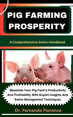 Pig Farming Prosperity: A Comprehensive Swine Handbook: Maximize Your Pig Farm's Productivity And Profitability With Expert Insights And Swine Management Techniques - Fernando Florence - cover
