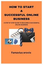 How to Start a Successful Online Business: A Step by Step Guide to Building a Successful Online Business