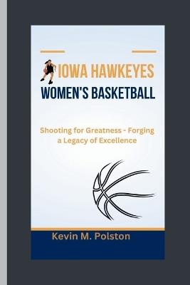 Iowa Hawkeyes Women's Basketball: Shooting for Greatness - Forging a Legacy of Excellence - Kevin M Polston - cover