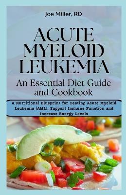 Acute Myeloid Leukemia: An Essential Diet Guide and Cookbook: A Nutritional Blueprint for Beating Acute Myeloid Leukemia (AML), Support Immune Function and Increase Energy Levels - Joe Miller Rd - cover