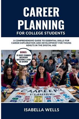 Career Planning for College Students: A Comprehensive Guide to Essential Skills for Career Exploration and Development for Young Adults in the Digital Age - Isabella Wells - cover