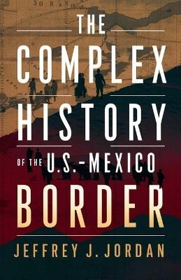 The Complex History of the U.S.-Mexico Border: From the Treaty of Guadalupe Hidalgo to Today's Boundaries - Jeffrey J Jordan - cover