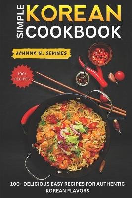 Simple Korean Cookbook: 100+ Delicious Easy Recipes for Authentic Korean Flavors - Johnny M Semmes - cover