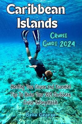 Caribbean Islands Cruise Guide 2024: Charting Your Course and Essential Tips To Make Your 2024 Caribbean Cruise Unforgettable - Bella George - cover