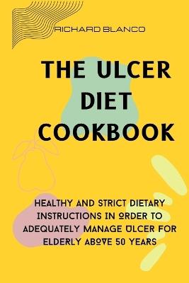 The Ulcer Diet Cookbook: Healthy And Strict Dietary Instructions In Order To Adequately Manage Ulcer For ELDERLY ABOVE 50 YEARS - Richard Blanco - cover