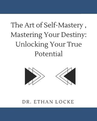 The Art of Self-Mastery, Mastering Your Destiny: : Unlocking Your True Potential - Ethan Locke - cover
