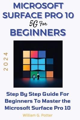 Microsoft Surface Pro 10 5g for Beginners 2024: Step by step guide for Beginners to Master the Microsoft Surface Pro 10 - William G Potter - cover