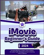 iMovie Beginner's Guide: Complete Beginner to Expert Guide to Master the Latest Tools, Techniques & Tips Stunning Video Production