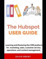 The Hubspot Business Guide: Learning and Mastering the CRM platform for Marketing, Automation, Sales, Customer Service, Operations and Content Management