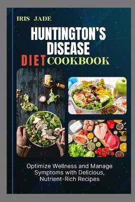 Huntington's Disease Diet Cook Book: Optimize Wellness and Manage Symptoms with Delicious, Nutrient-Rich Recipes - Iris Jade - cover