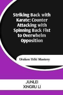 Striking Back with Karate: Counter Attacking with Spinning Back Fist to Overwhelm Opposition: Uraken Uchi Mastery - Junlei Xingru Li - cover