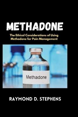 Methadone: The Ethical Considerations of Using Methadone for Pain Management - Raymond D Stephens - cover