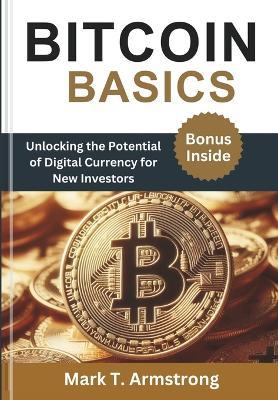 Bitcoin Basics: Unlocking the Potential of Digital Currency for New Investors - Mark T Armstrong - cover