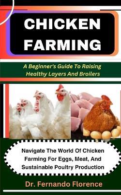 Chicken Farming: A Beginner's Guide To Raising Healthy Layers And Broilers: Navigate The World Of Chicken Farming For Eggs, Meat, And Sustainable Poultry Production - Fernando Florence - cover