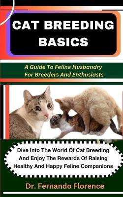 Cat Breeding Basics: A Guide To Feline Husbandry For Breeders And Enthusiasts: Dive Into The World Of Cat Breeding And Enjoy The Rewards Of Raising Healthy And Happy Feline Companions - Fernando Florence - cover