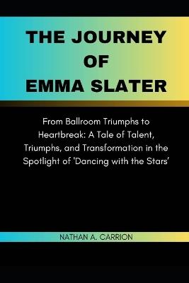 The Journey of Emma Slater: From Ballroom Triumphs to Heartbreak: A Tale of Talent, Triumphs, and Transformation in the Spotlight of 'Dancing with the Stars' - Nathan A Carrion - cover